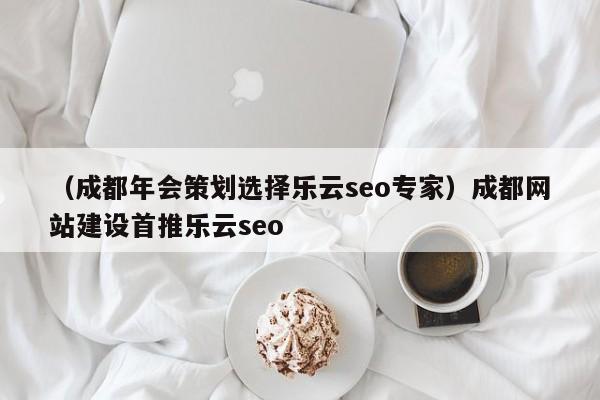 （成都年会策划选择乐云seo专家）成都网站建设首推乐云seo