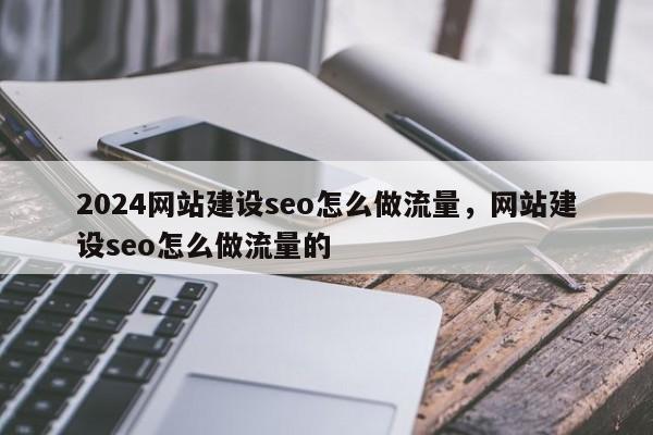 2024网站建设seo怎么做流量，网站建设seo怎么做流量的