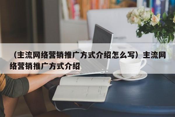 （主流网络营销推广方式介绍怎么写）主流网络营销推广方式介绍