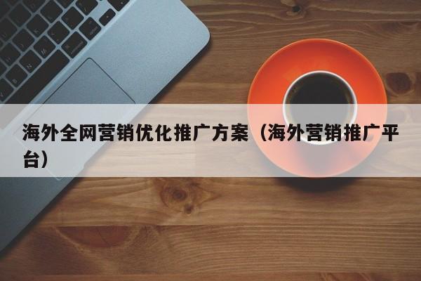 海外全网营销优化推广方案（海外营销推广平台）