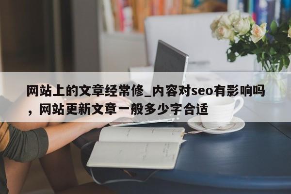 网站上的文章经常修_内容对seo有影响吗，网站更新文章一般多少字合适