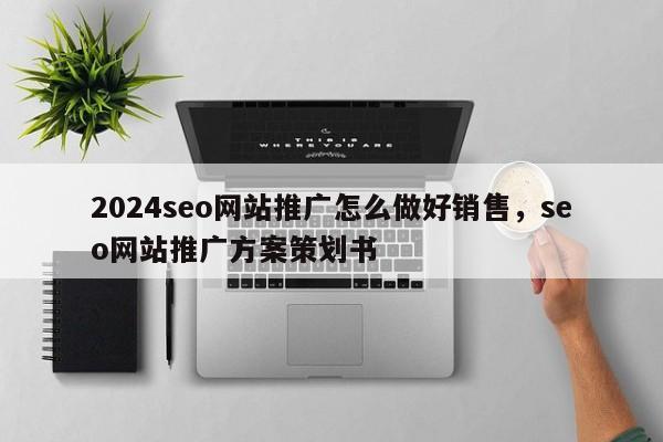 2024seo网站推广怎么做好销售，seo网站推广方案策划书