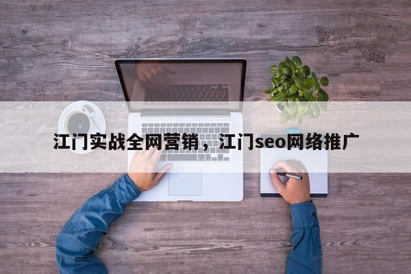 江门实战全网营销，江门seo网络推广