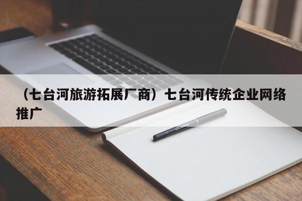 （七台河旅游拓展厂商）七台河传统企业网络推广