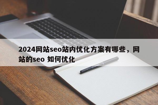 2024网站seo站内优化方案有哪些，网站的seo 如何优化