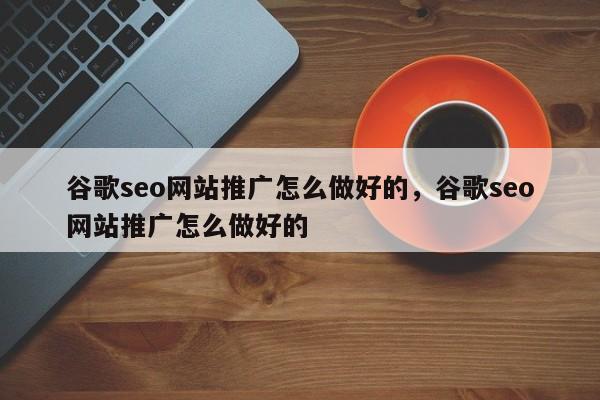 谷歌seo网站推广怎么做好的，谷歌seo网站推广怎么做好的