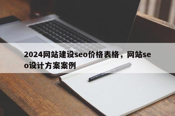 2024网站建设seo价格表格，网站seo设计方案案例