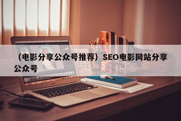 （电影分享公众号推荐）SEO电影网站分享公众号