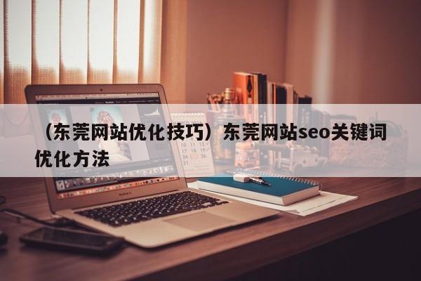 （东莞网站优化技巧）东莞网站seo关键词优化方法