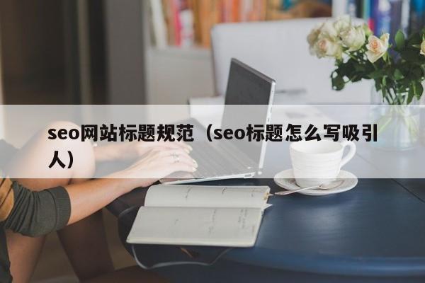 seo网站标题规范（seo标题怎么写吸引人）