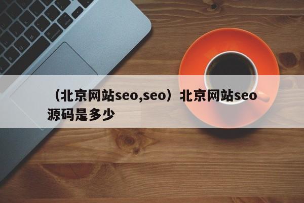 （北京网站seo,seo）北京网站seo源码是多少