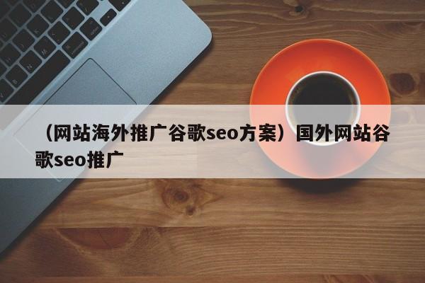 （网站海外推广谷歌seo方案）国外网站谷歌seo推广