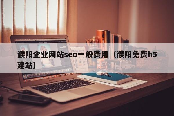 濮阳企业网站seo一般费用（濮阳免费h5建站）