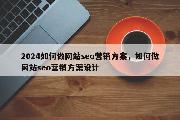 2024如何做网站seo营销方案，如何做网站seo营销方案设计