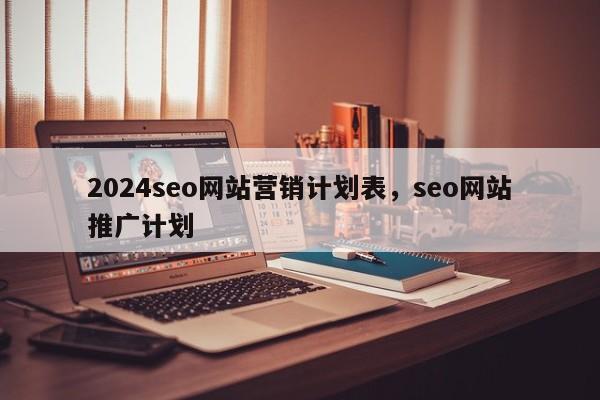 2024seo网站营销计划表，seo网站推广计划