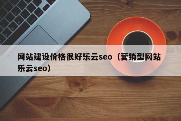 网站建设价格很好乐云seo（营销型网站 乐云seo）