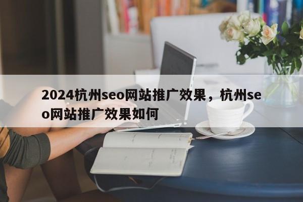 2024杭州seo网站推广效果，杭州seo网站推广效果如何