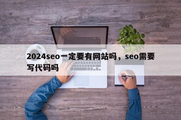 2024seo一定要有网站吗，seo需要写代码吗