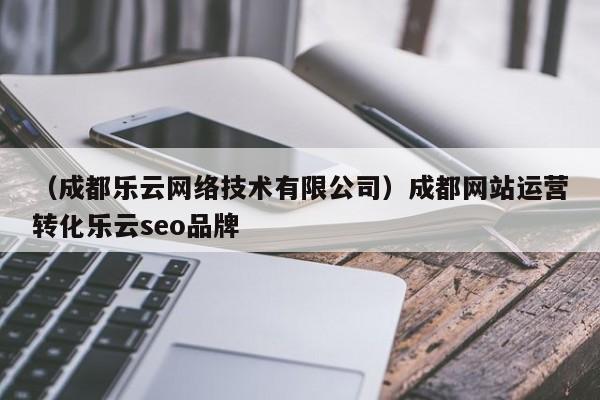 （成都乐云网络技术有限公司）成都网站运营转化乐云seo品牌