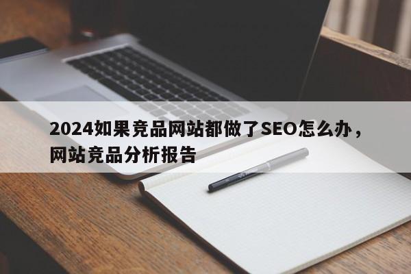 2024如果竞品网站都做了SEO怎么办，网站竞品分析报告