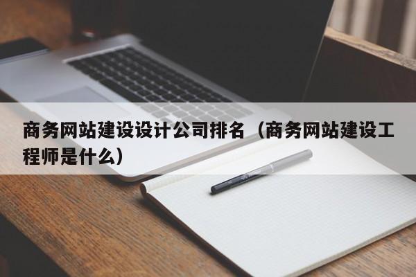 商务网站建设设计公司排名（商务网站建设工程师是什么）