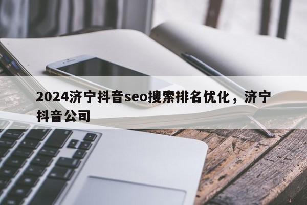 2024济宁抖音seo搜索排名优化，济宁抖音公司