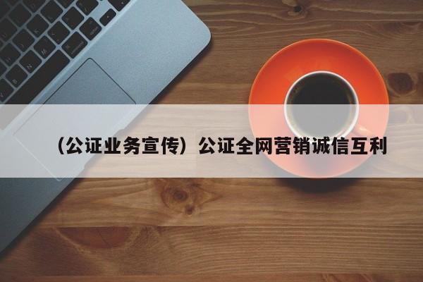 （公证业务宣传）公证全网营销诚信互利