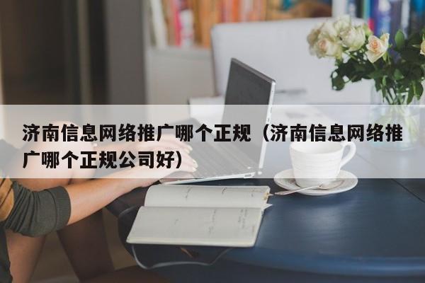 济南信息网络推广哪个正规（济南信息网络推广哪个正规公司好）