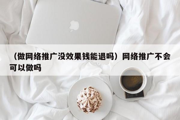 （做网络推广没效果钱能退吗）网络推广不会可以做吗