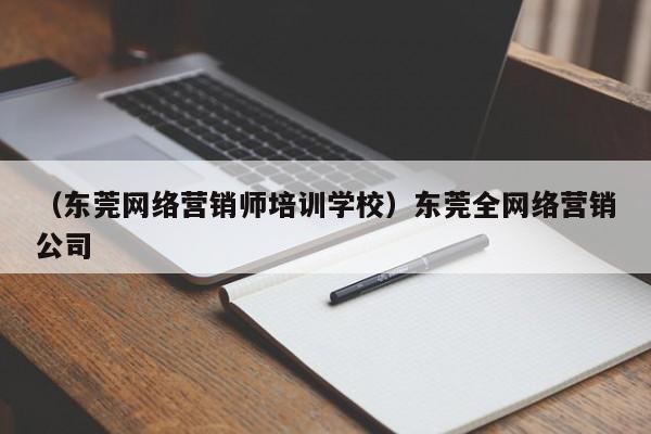 （东莞网络营销师培训学校）东莞全网络营销公司