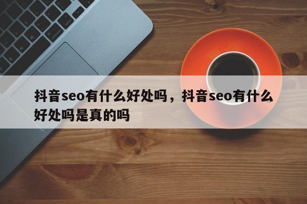 抖音seo有什么好处吗，抖音seo有什么好处吗是真的吗