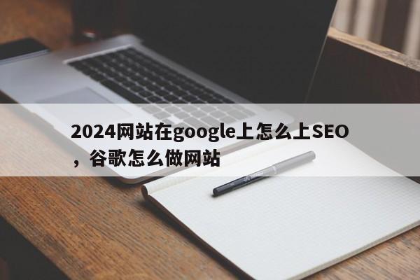 2024网站在google上怎么上SEO，谷歌怎么做网站