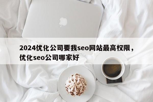 2024优化公司要我seo网站最高权限，优化seo公司哪家好