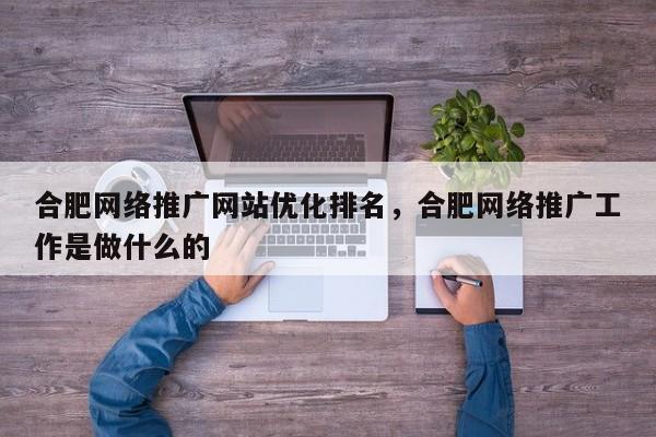 合肥网络推广网站优化排名，合肥网络推广工作是做什么的