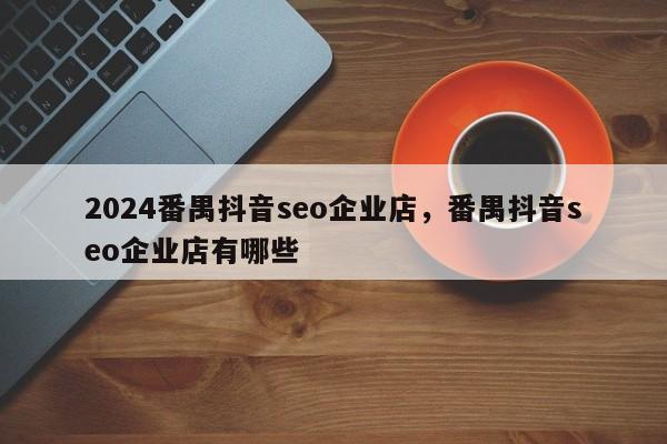 2024番禺抖音seo企业店，番禺抖音seo企业店有哪些