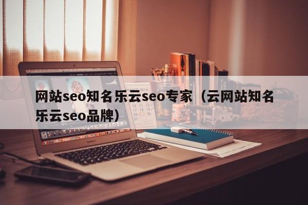 网站seo知名乐云seo专家（云网站知名乐云seo品牌）