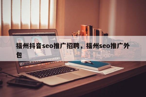 福州抖音seo推广招聘，福州seo推广外包