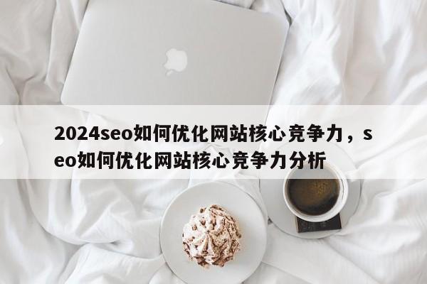 2024seo如何优化网站核心竞争力，seo如何优化网站核心竞争力分析