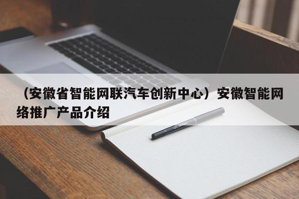 （安徽省智能网联汽车创新中心）安徽智能网络推广产品介绍