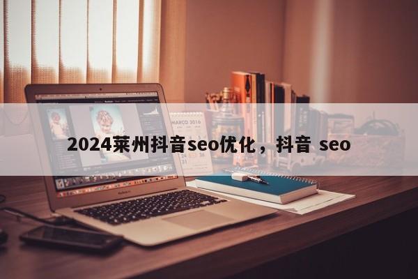 2024莱州抖音seo优化，抖音 seo