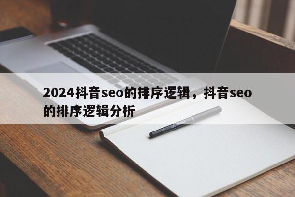 2024抖音seo的排序逻辑，抖音seo的排序逻辑分析