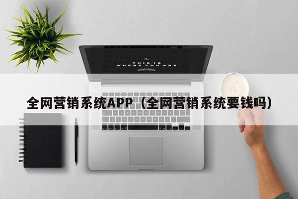 全网营销系统APP（全网营销系统要钱吗）