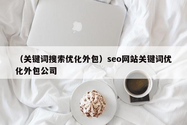 （关键词搜索优化外包）seo网站关键词优化外包公司