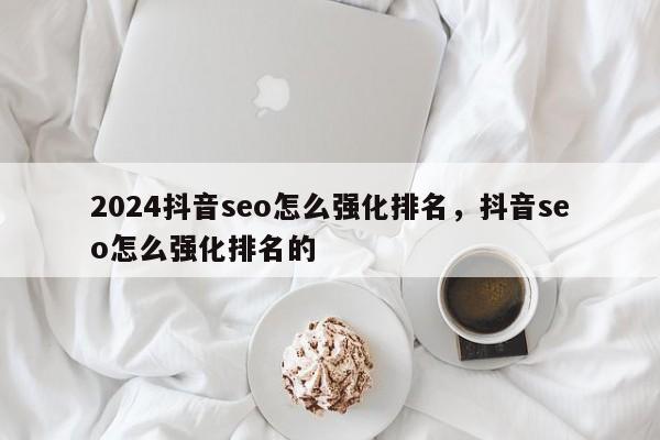 2024抖音seo怎么强化排名，抖音seo怎么强化排名的