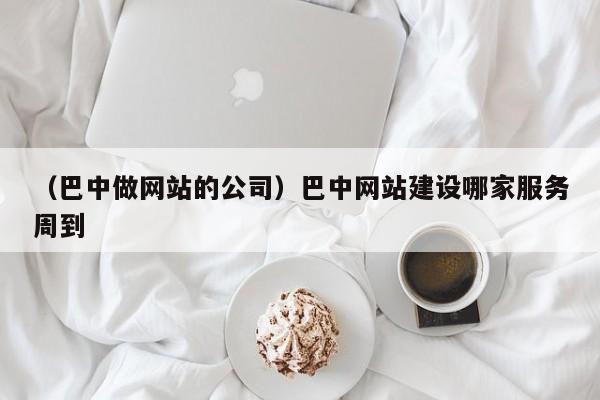 （巴中做网站的公司）巴中网站建设哪家服务周到