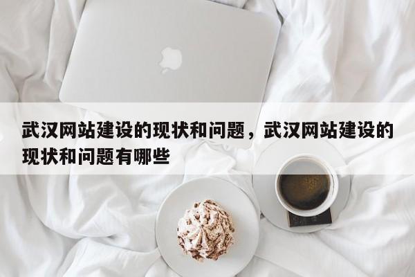 武汉网站建设的现状和问题，武汉网站建设的现状和问题有哪些