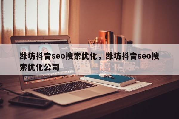 潍坊抖音seo搜索优化，潍坊抖音seo搜索优化公司