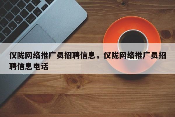 仪陇网络推广员招聘信息，仪陇网络推广员招聘信息电话