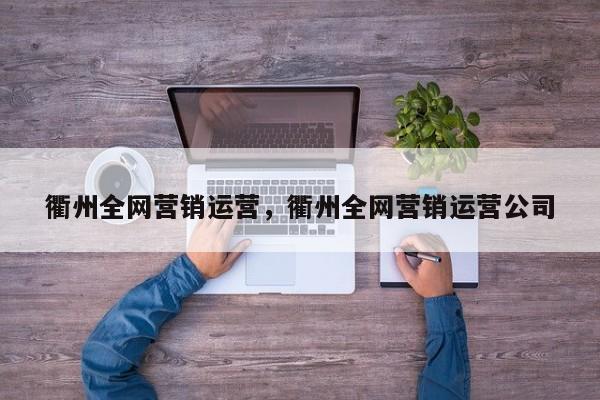 衢州全网营销运营，衢州全网营销运营公司