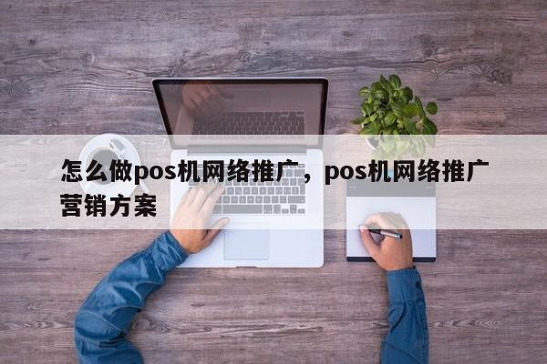 怎么做pos机网络推广，pos机网络推广营销方案